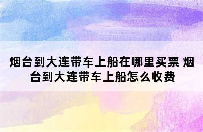 烟台到大连带车上船在哪里买票 烟台到大连带车上船怎么收费